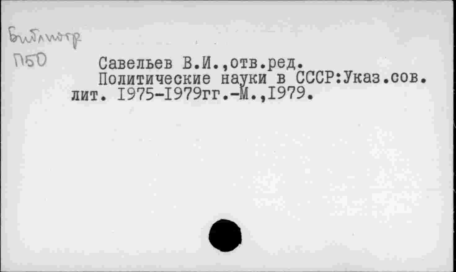 ﻿Савельев В.И.,отв.ред.
Политические науки в СССР:Указ.сов лит. 1975-1979гг.~м.,1979.